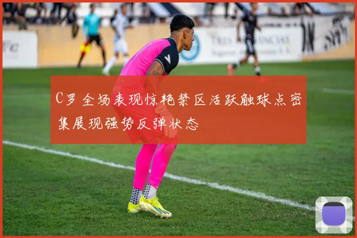 C罗全场表现惊艳禁区活跃触球点密集展现强势反弹状态
