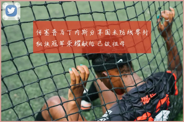何塞普马丁内斯分享国米防线零封秘诀冠军荣耀献给已故祖母
