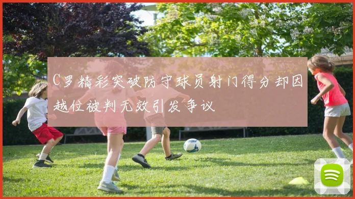 C罗精彩突破防守球员射门得分却因越位被判无效引发争议