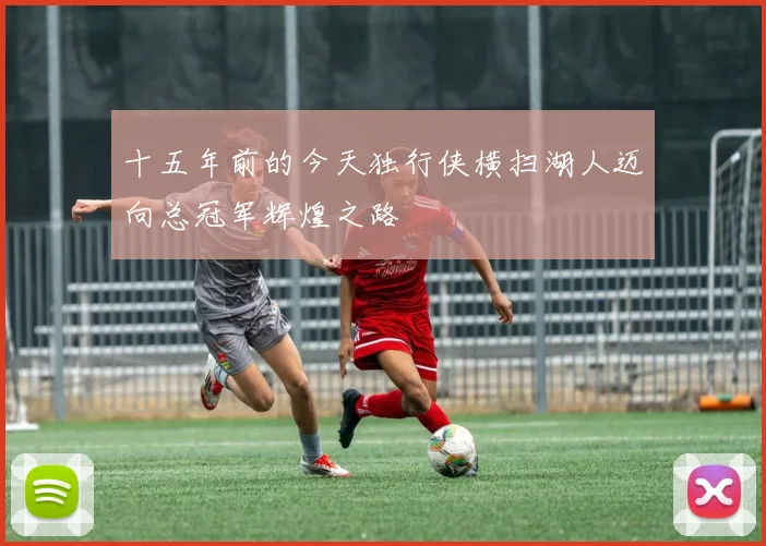 十五年前的今天独行侠横扫湖人迈向总冠军辉煌之路