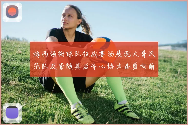 梅西领衔球队征战赛场展现大哥风范队友紧随其后齐心协力奋勇向前