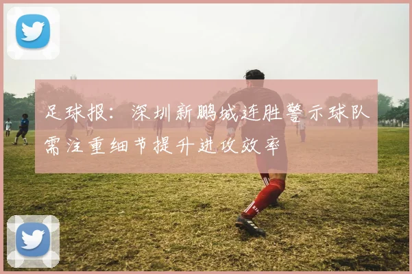 足球报:深圳新鹏城连胜警示球队需注重细节提升进攻效率