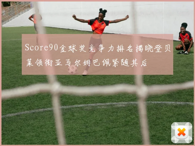 Score90金球奖竞争力排名揭晓登贝莱领衔亚马尔姆巴佩紧随其后