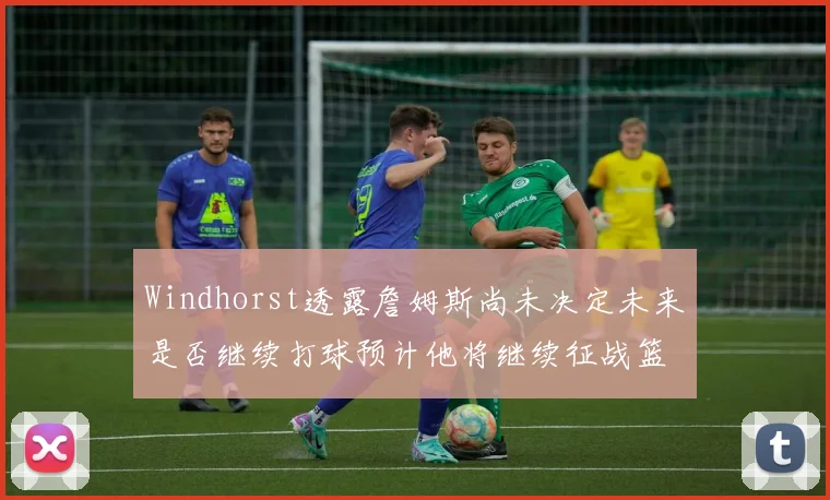 Windhorst透露詹姆斯尚未决定未来是否继续打球预计他将继续征战篮球赛场