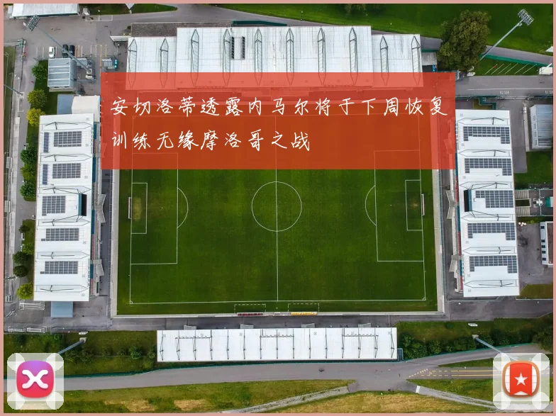安切洛蒂透露内马尔将于下周恢复训练无缘摩洛哥之战