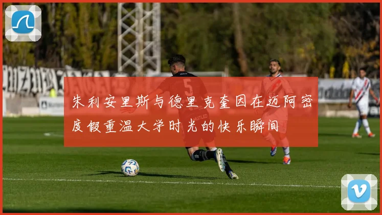 朱利安里斯与德里克奎因在迈阿密度假重温大学时光的快乐瞬间