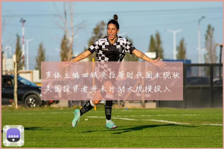 罗体主编回顾莫拉蒂时代国米现状美国投资者并未计划大规模投入