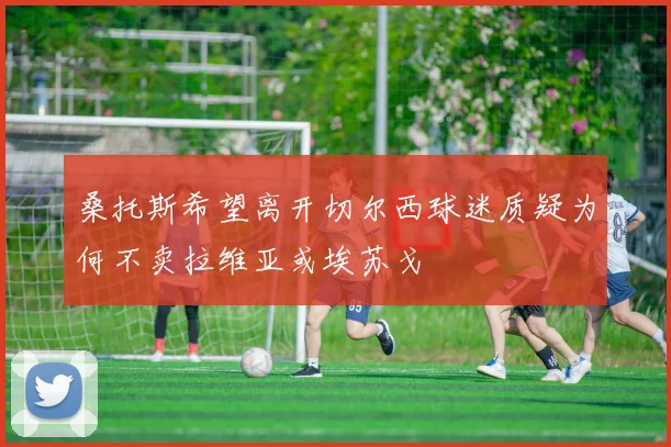 桑托斯希望离开切尔西球迷质疑为何不卖拉维亚或埃苏戈