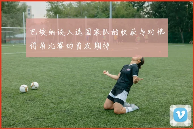 巴埃纳谈入选国家队的收获与对佛得角比赛的首发期待
