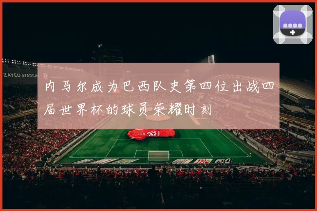 内马尔成为巴西队史第四位出战四届世界杯的球员荣耀时刻