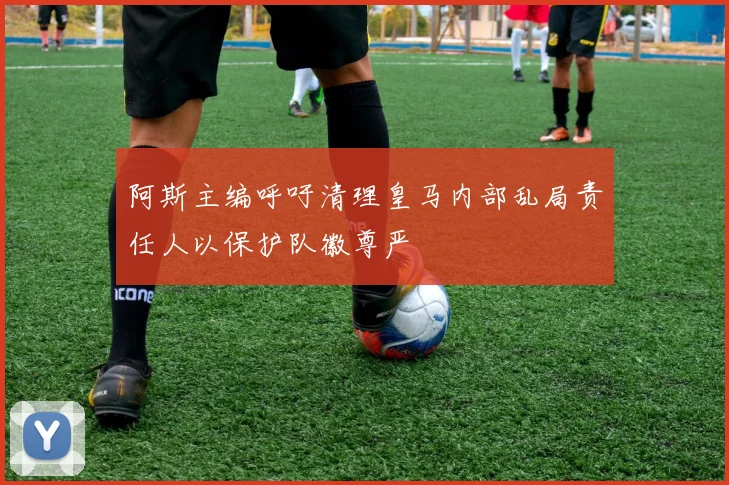 阿斯主编呼吁清理皇马内部乱局责任人以保护队徽尊严