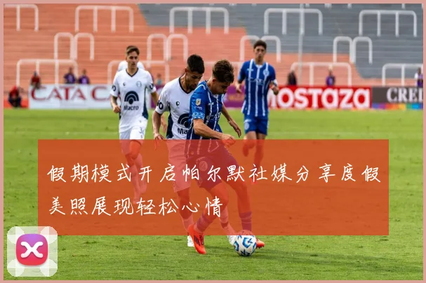 假期模式开启帕尔默社媒分享度假美照展现轻松心情