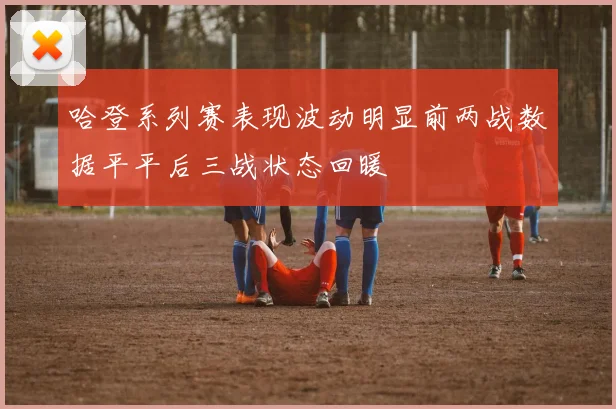 哈登系列赛表现波动明显前两战数据平平后三战状态回暖