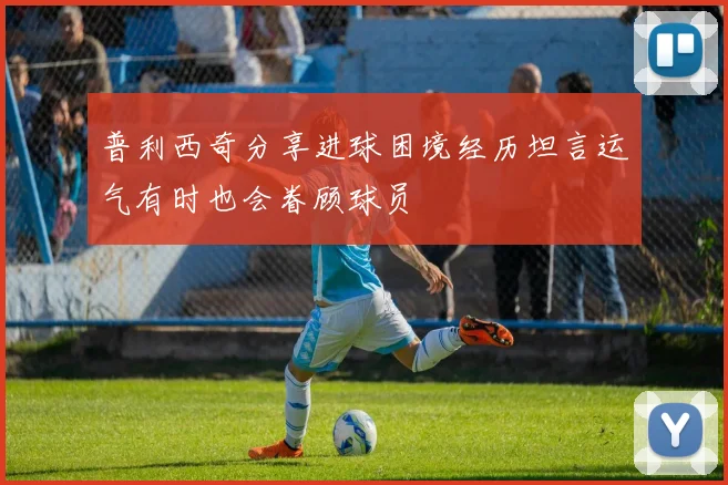 普利西奇分享进球困境经历坦言运气有时也会眷顾球员