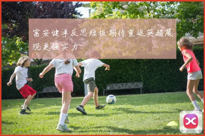 富安健洋反思短板期待重返英超展现更强实力