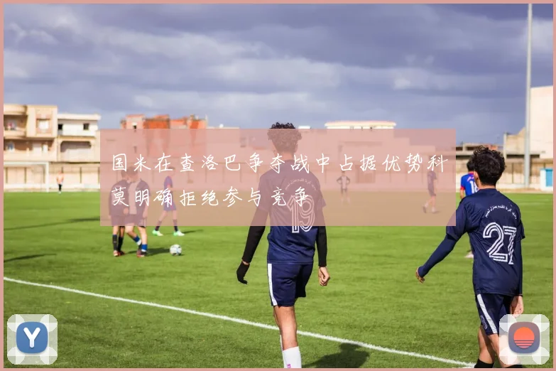 国米在查洛巴争夺战中占据优势科莫明确拒绝参与竞争